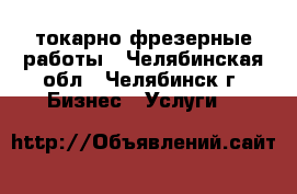 токарно фрезерные работы - Челябинская обл., Челябинск г. Бизнес » Услуги   